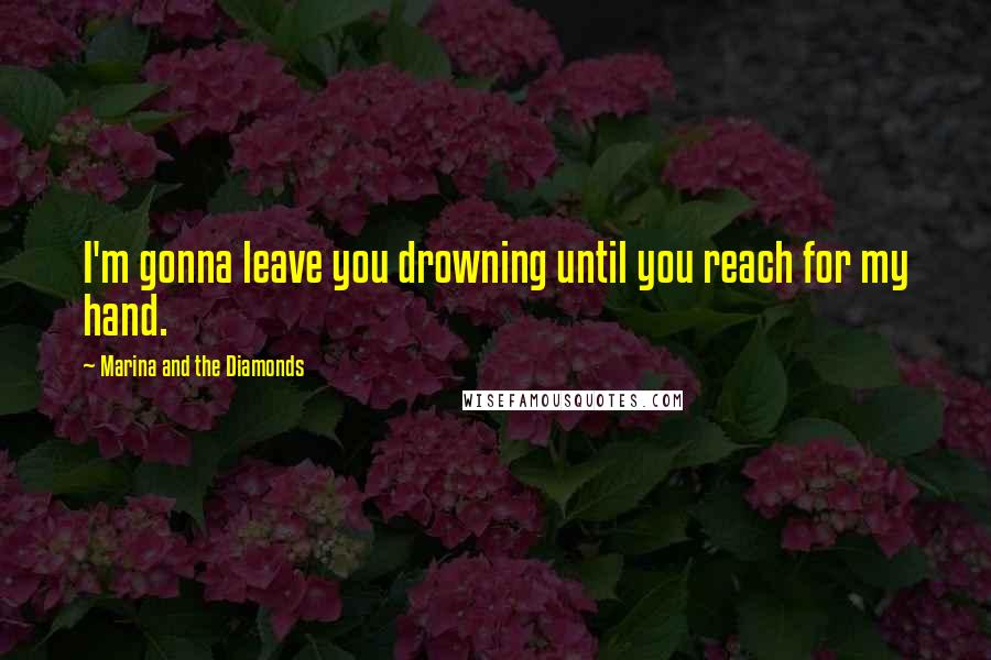 Marina And The Diamonds Quotes: I'm gonna leave you drowning until you reach for my hand.