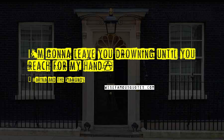 Marina And The Diamonds Quotes: I'm gonna leave you drowning until you reach for my hand.