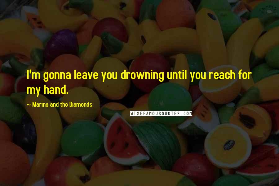 Marina And The Diamonds Quotes: I'm gonna leave you drowning until you reach for my hand.