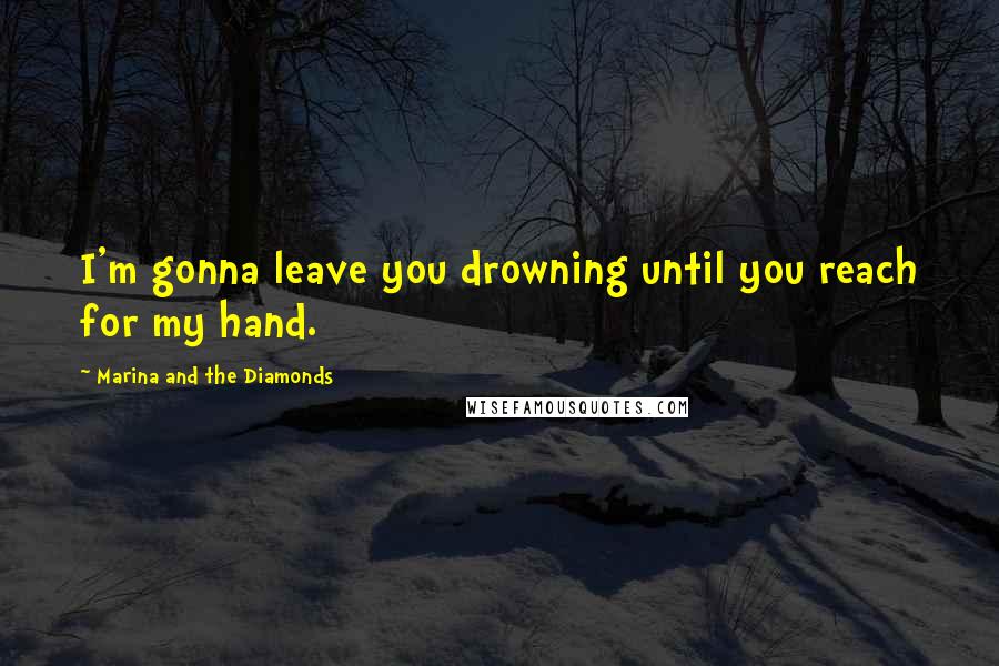 Marina And The Diamonds Quotes: I'm gonna leave you drowning until you reach for my hand.