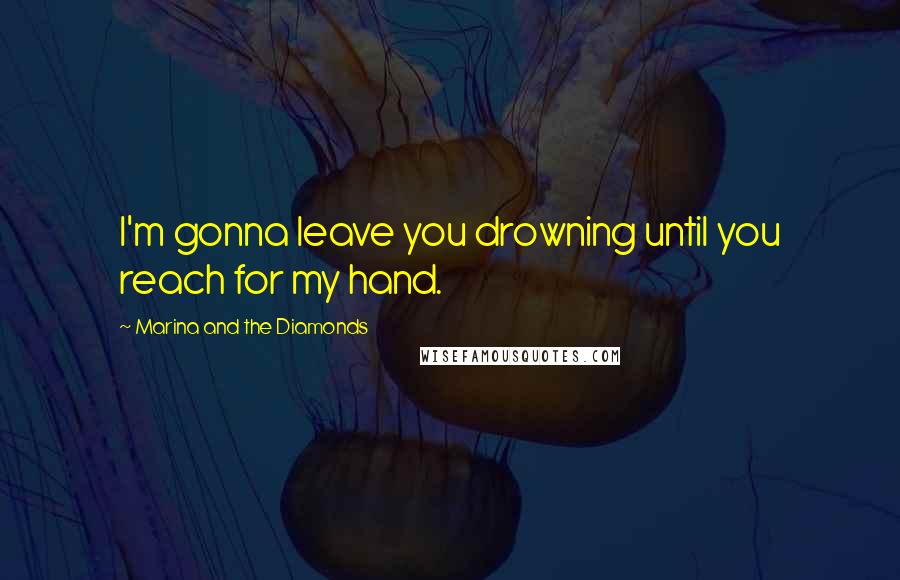 Marina And The Diamonds Quotes: I'm gonna leave you drowning until you reach for my hand.