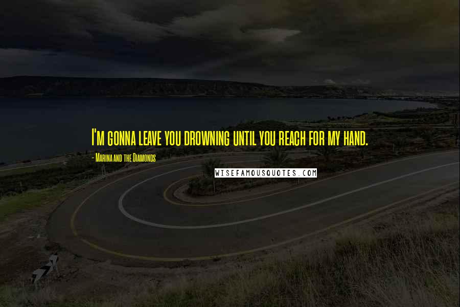 Marina And The Diamonds Quotes: I'm gonna leave you drowning until you reach for my hand.