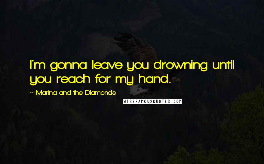 Marina And The Diamonds Quotes: I'm gonna leave you drowning until you reach for my hand.