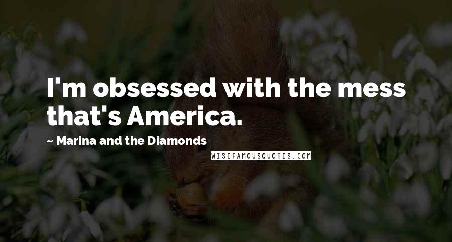 Marina And The Diamonds Quotes: I'm obsessed with the mess that's America.