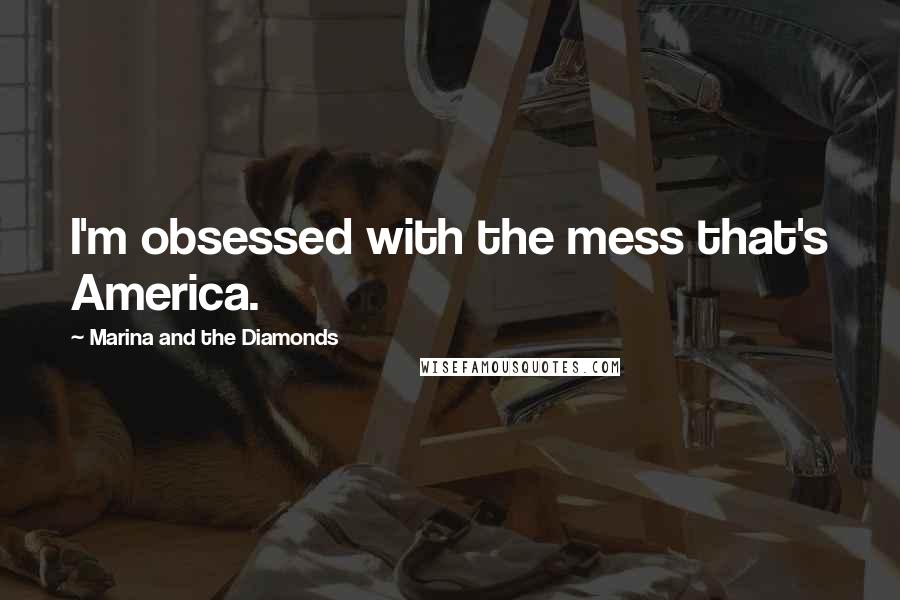 Marina And The Diamonds Quotes: I'm obsessed with the mess that's America.