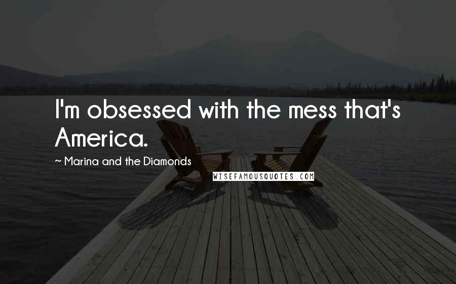 Marina And The Diamonds Quotes: I'm obsessed with the mess that's America.