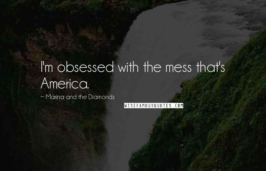 Marina And The Diamonds Quotes: I'm obsessed with the mess that's America.