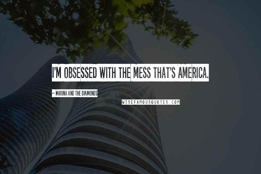 Marina And The Diamonds Quotes: I'm obsessed with the mess that's America.