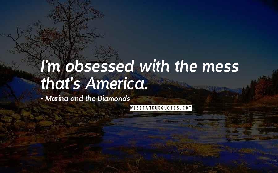 Marina And The Diamonds Quotes: I'm obsessed with the mess that's America.