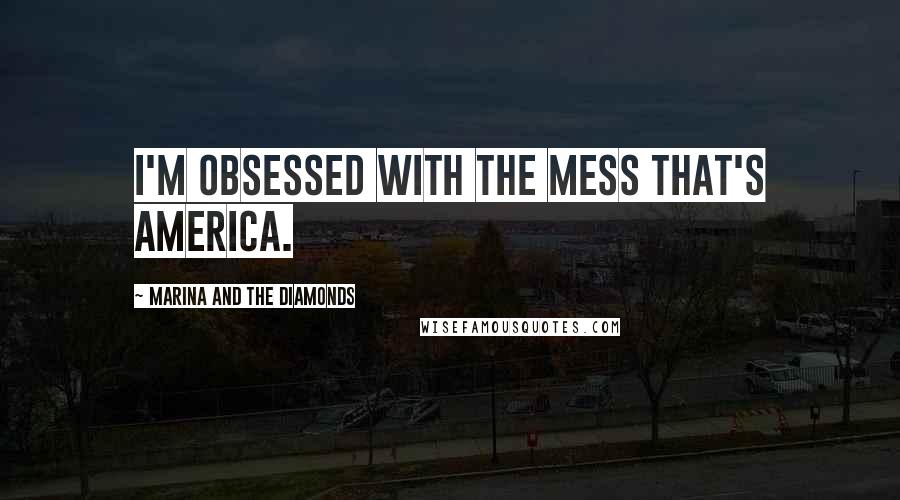 Marina And The Diamonds Quotes: I'm obsessed with the mess that's America.