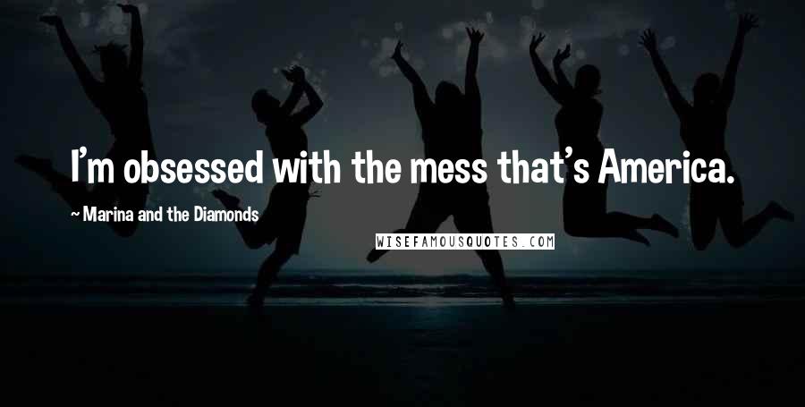 Marina And The Diamonds Quotes: I'm obsessed with the mess that's America.