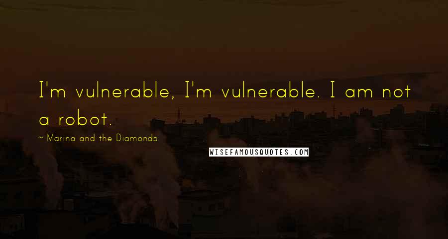 Marina And The Diamonds Quotes: I'm vulnerable, I'm vulnerable. I am not a robot.