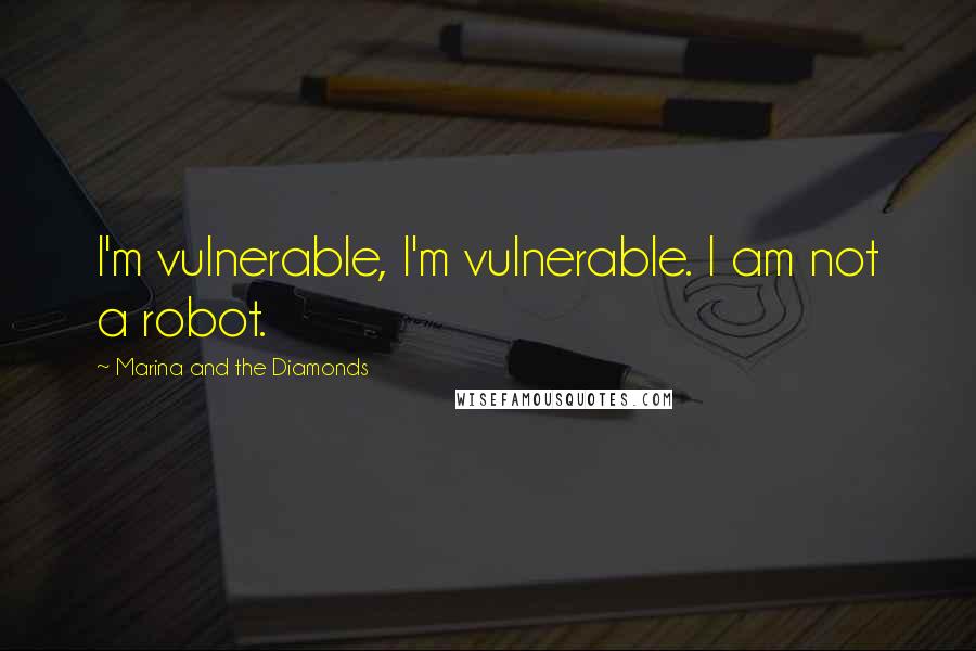 Marina And The Diamonds Quotes: I'm vulnerable, I'm vulnerable. I am not a robot.