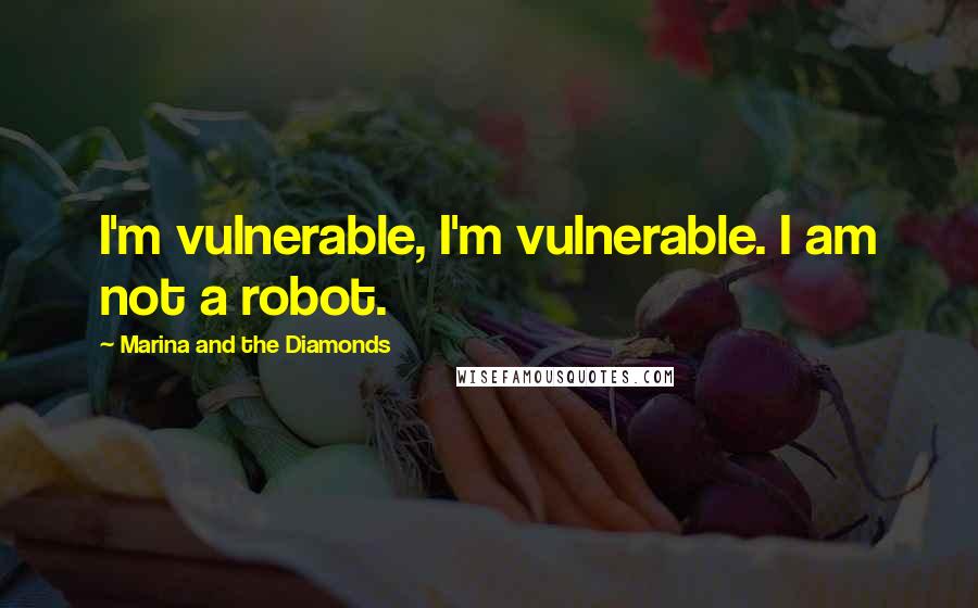 Marina And The Diamonds Quotes: I'm vulnerable, I'm vulnerable. I am not a robot.