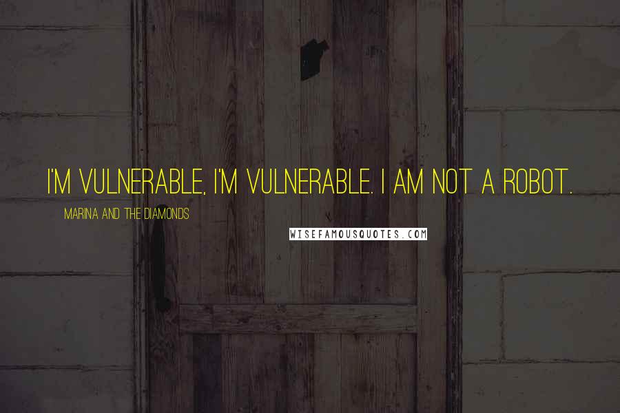 Marina And The Diamonds Quotes: I'm vulnerable, I'm vulnerable. I am not a robot.