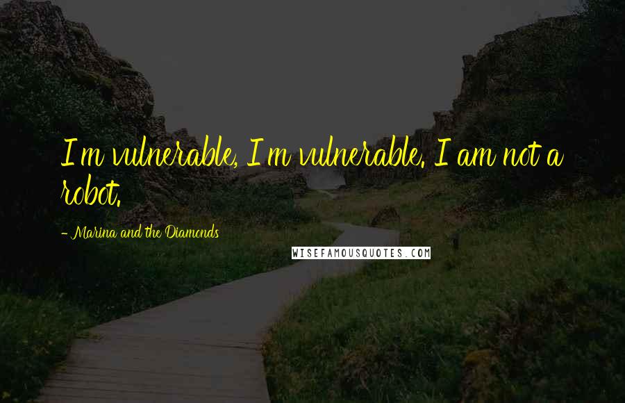 Marina And The Diamonds Quotes: I'm vulnerable, I'm vulnerable. I am not a robot.