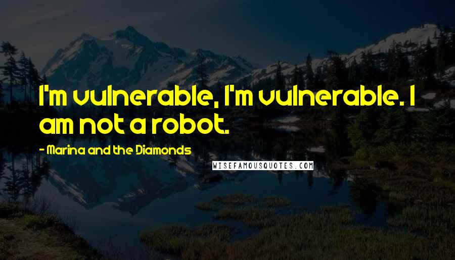 Marina And The Diamonds Quotes: I'm vulnerable, I'm vulnerable. I am not a robot.