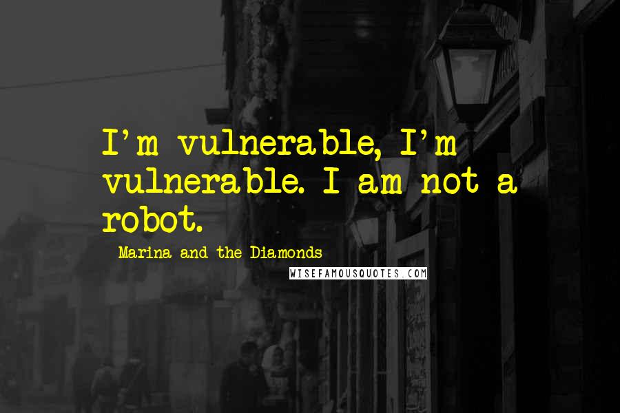 Marina And The Diamonds Quotes: I'm vulnerable, I'm vulnerable. I am not a robot.