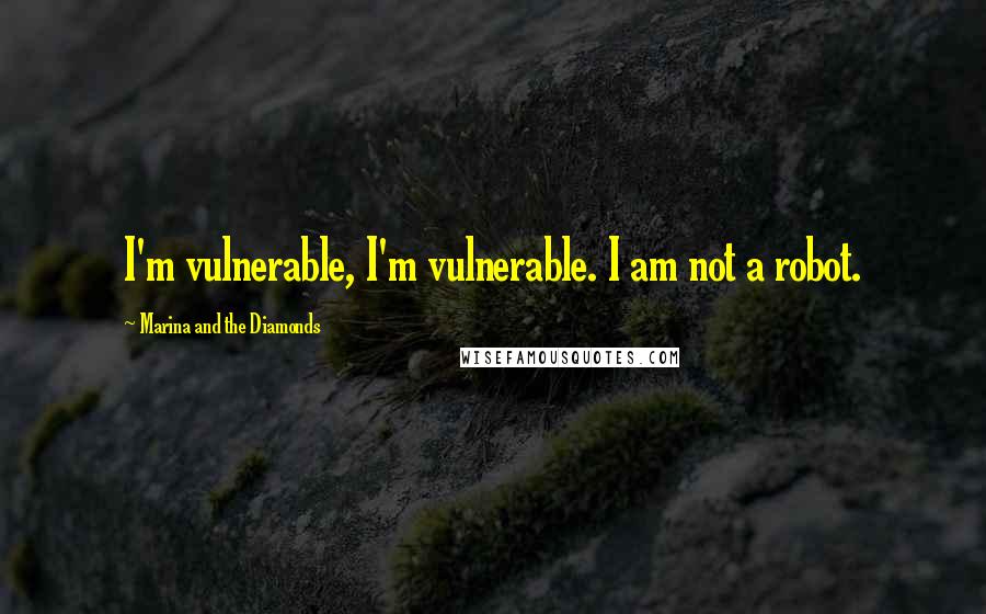 Marina And The Diamonds Quotes: I'm vulnerable, I'm vulnerable. I am not a robot.