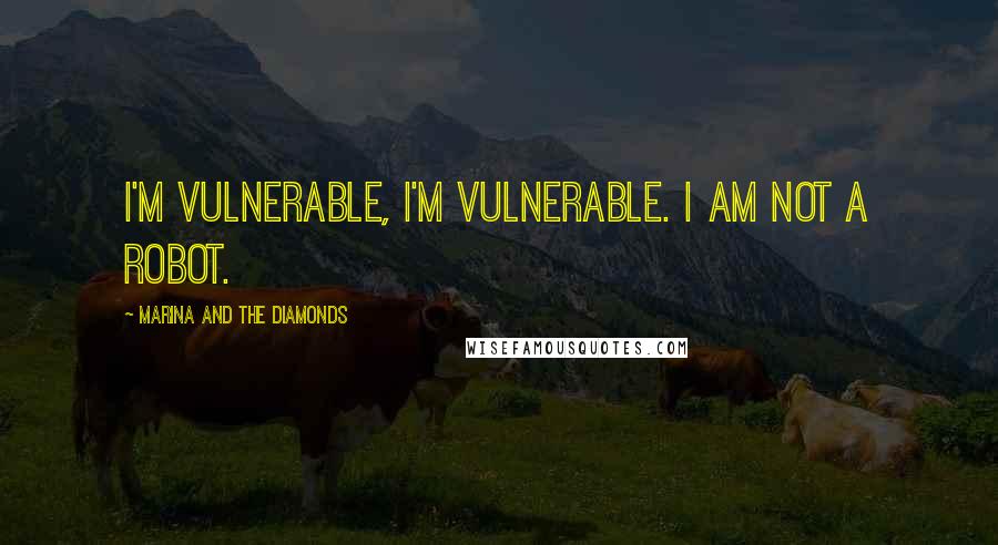 Marina And The Diamonds Quotes: I'm vulnerable, I'm vulnerable. I am not a robot.