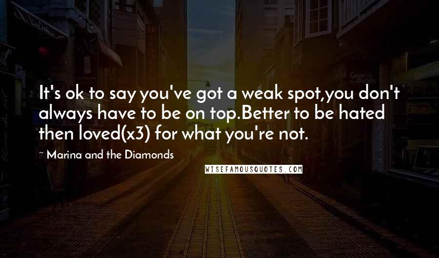 Marina And The Diamonds Quotes: It's ok to say you've got a weak spot,you don't always have to be on top.Better to be hated then loved(x3) for what you're not.