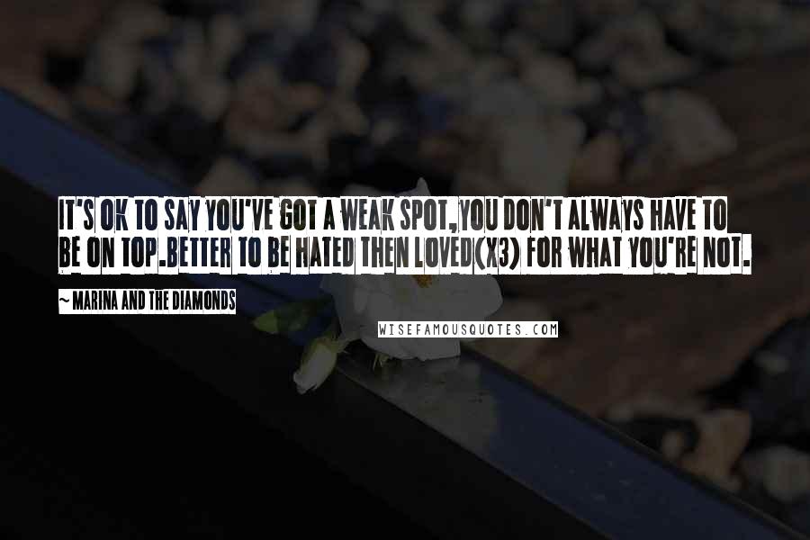 Marina And The Diamonds Quotes: It's ok to say you've got a weak spot,you don't always have to be on top.Better to be hated then loved(x3) for what you're not.