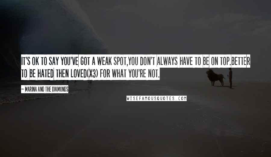 Marina And The Diamonds Quotes: It's ok to say you've got a weak spot,you don't always have to be on top.Better to be hated then loved(x3) for what you're not.