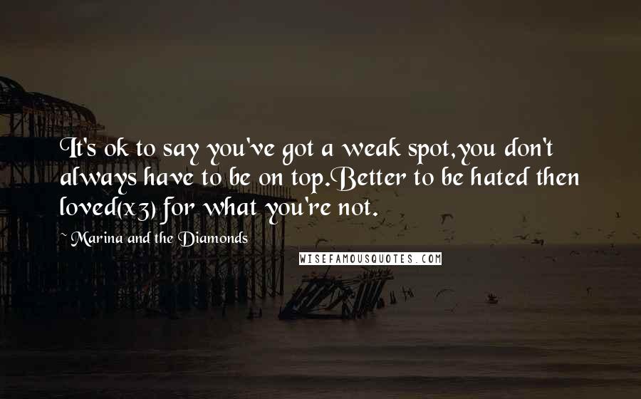 Marina And The Diamonds Quotes: It's ok to say you've got a weak spot,you don't always have to be on top.Better to be hated then loved(x3) for what you're not.