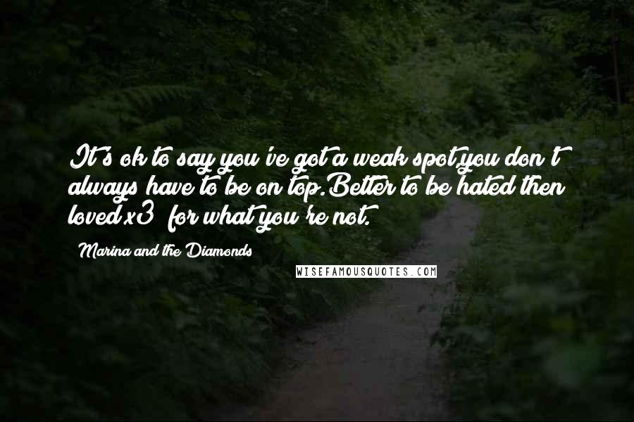 Marina And The Diamonds Quotes: It's ok to say you've got a weak spot,you don't always have to be on top.Better to be hated then loved(x3) for what you're not.