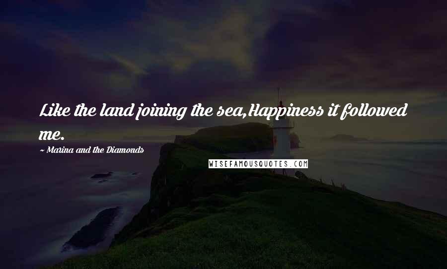 Marina And The Diamonds Quotes: Like the land joining the sea,Happiness it followed me.