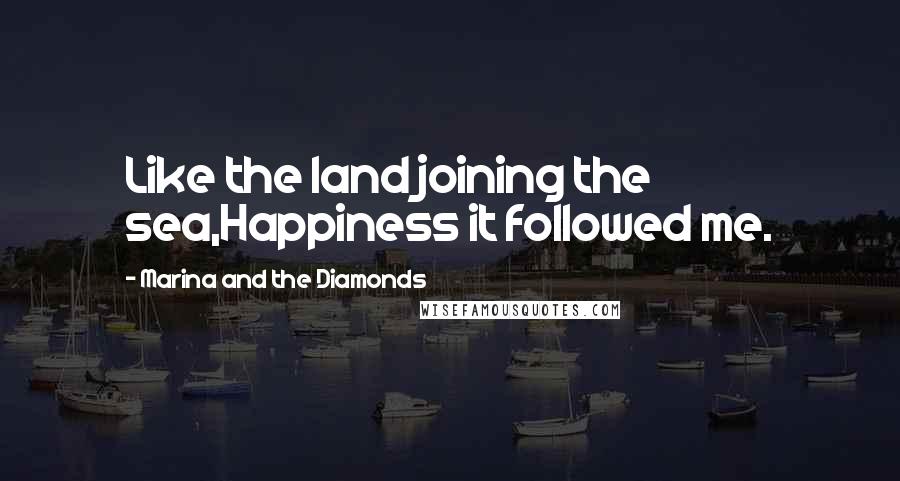 Marina And The Diamonds Quotes: Like the land joining the sea,Happiness it followed me.