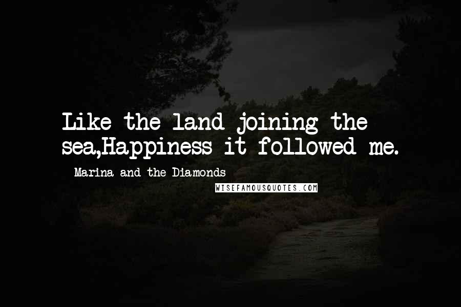 Marina And The Diamonds Quotes: Like the land joining the sea,Happiness it followed me.