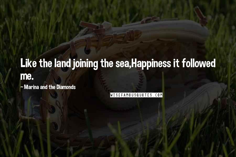 Marina And The Diamonds Quotes: Like the land joining the sea,Happiness it followed me.