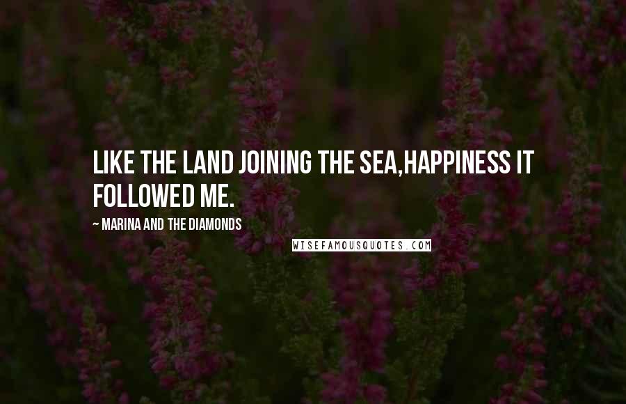 Marina And The Diamonds Quotes: Like the land joining the sea,Happiness it followed me.