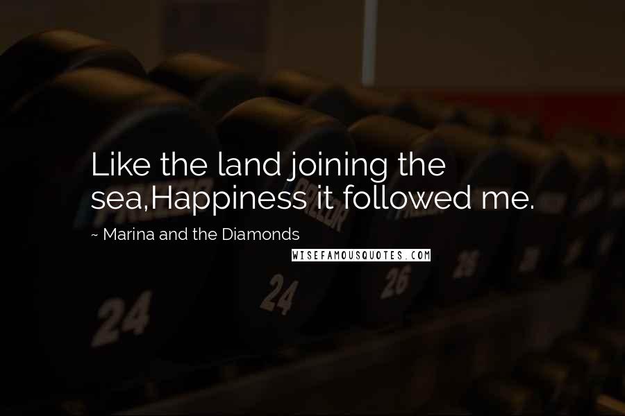 Marina And The Diamonds Quotes: Like the land joining the sea,Happiness it followed me.