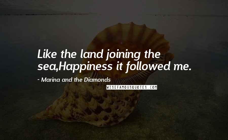 Marina And The Diamonds Quotes: Like the land joining the sea,Happiness it followed me.