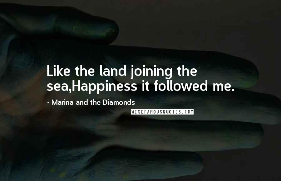 Marina And The Diamonds Quotes: Like the land joining the sea,Happiness it followed me.