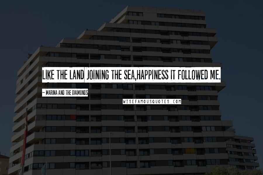 Marina And The Diamonds Quotes: Like the land joining the sea,Happiness it followed me.