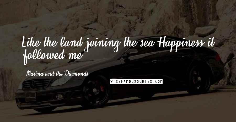 Marina And The Diamonds Quotes: Like the land joining the sea,Happiness it followed me.