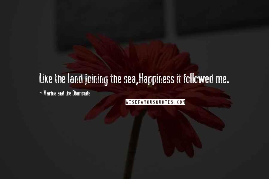 Marina And The Diamonds Quotes: Like the land joining the sea,Happiness it followed me.