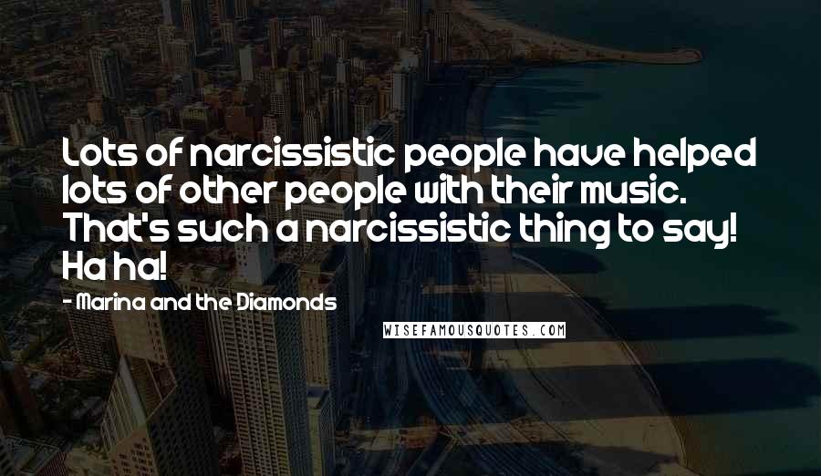 Marina And The Diamonds Quotes: Lots of narcissistic people have helped lots of other people with their music. That's such a narcissistic thing to say! Ha ha!