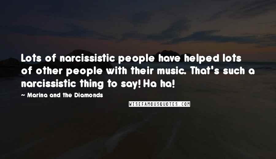 Marina And The Diamonds Quotes: Lots of narcissistic people have helped lots of other people with their music. That's such a narcissistic thing to say! Ha ha!