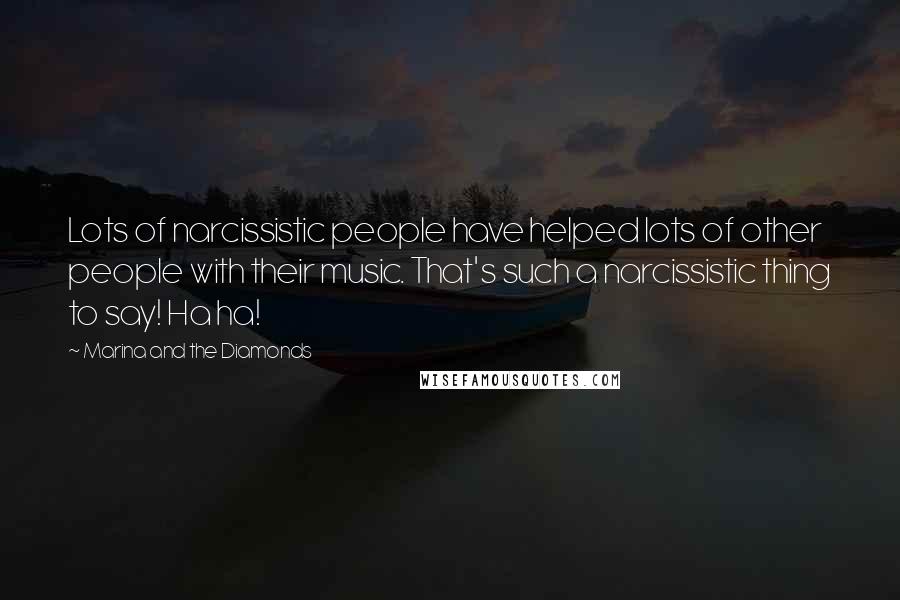 Marina And The Diamonds Quotes: Lots of narcissistic people have helped lots of other people with their music. That's such a narcissistic thing to say! Ha ha!