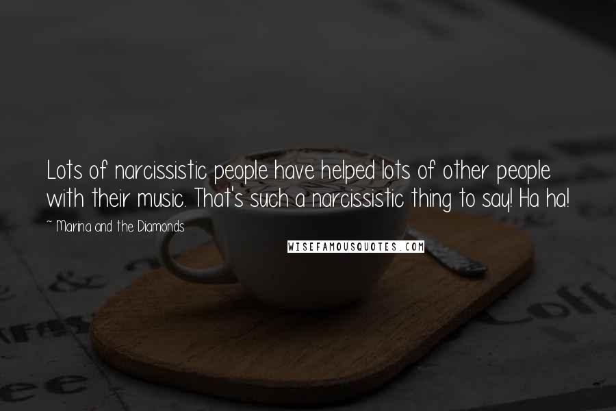 Marina And The Diamonds Quotes: Lots of narcissistic people have helped lots of other people with their music. That's such a narcissistic thing to say! Ha ha!