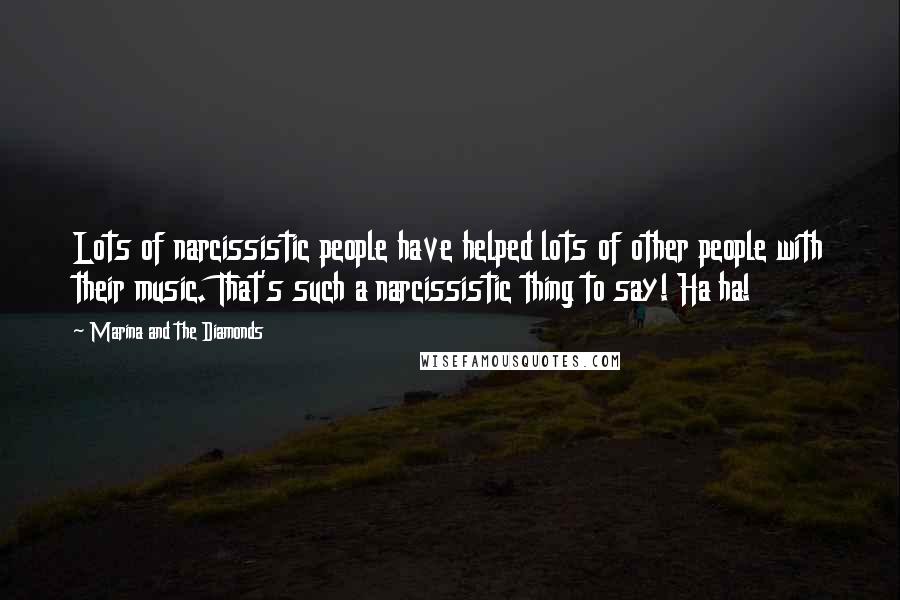 Marina And The Diamonds Quotes: Lots of narcissistic people have helped lots of other people with their music. That's such a narcissistic thing to say! Ha ha!