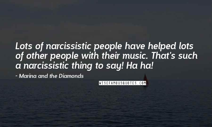 Marina And The Diamonds Quotes: Lots of narcissistic people have helped lots of other people with their music. That's such a narcissistic thing to say! Ha ha!