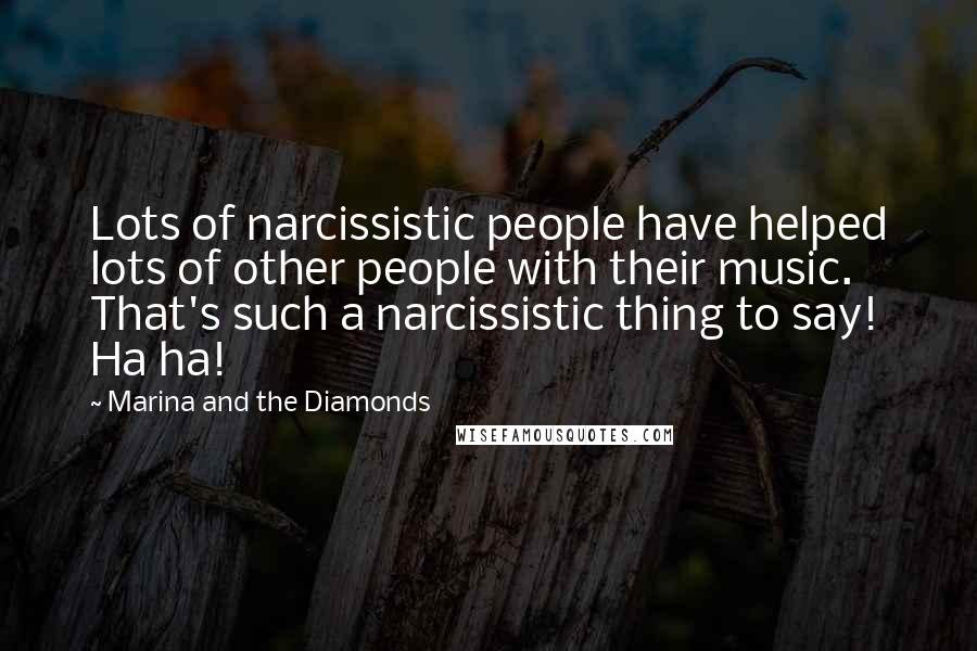 Marina And The Diamonds Quotes: Lots of narcissistic people have helped lots of other people with their music. That's such a narcissistic thing to say! Ha ha!