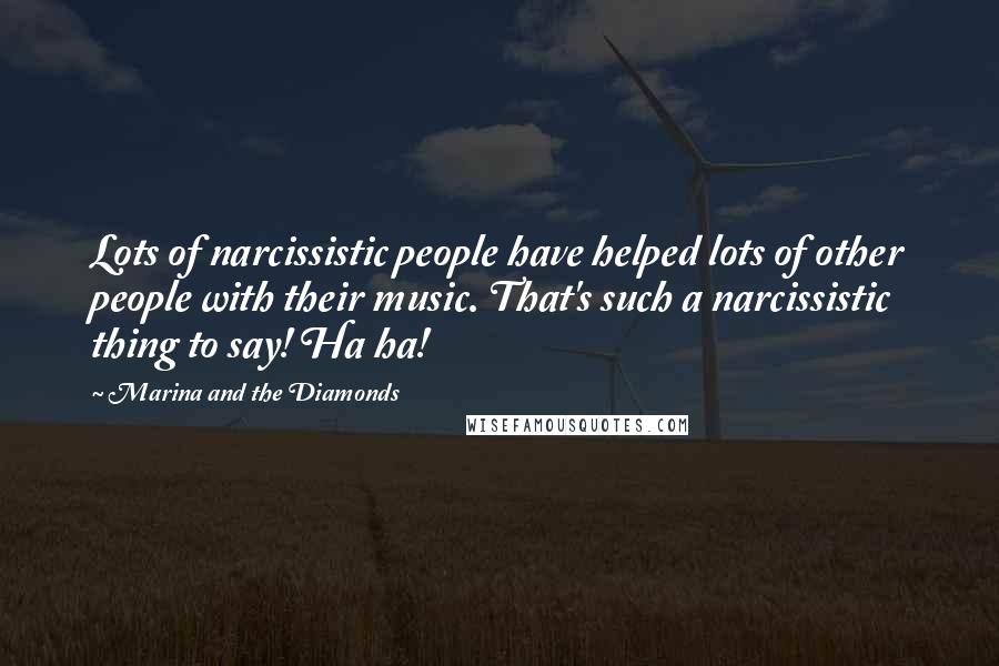 Marina And The Diamonds Quotes: Lots of narcissistic people have helped lots of other people with their music. That's such a narcissistic thing to say! Ha ha!