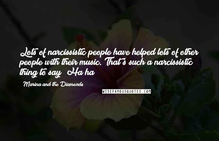 Marina And The Diamonds Quotes: Lots of narcissistic people have helped lots of other people with their music. That's such a narcissistic thing to say! Ha ha!