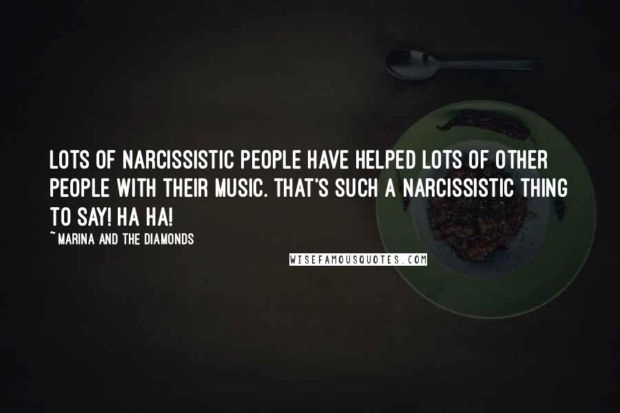 Marina And The Diamonds Quotes: Lots of narcissistic people have helped lots of other people with their music. That's such a narcissistic thing to say! Ha ha!